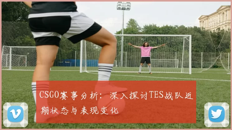 CSGO赛事分析：深入探讨TES战队近期状态与表现变化
