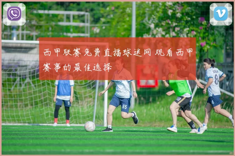西甲联赛免费直播球迷网 观看西甲赛事的最佳选择
