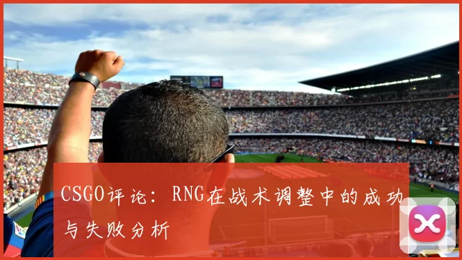 CSGO评论：RNG在战术调整中的成功与失败分析
