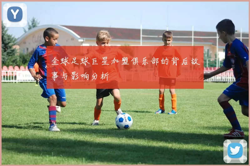 全球足球巨星加盟俱乐部的背后故事与影响分析