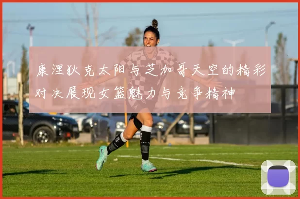 康涅狄克太阳与芝加哥天空的精彩对决展现女篮魅力与竞争精神