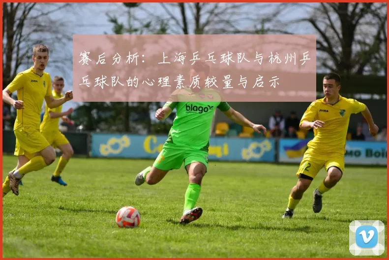 赛后分析：上海乒乓球队与杭州乒乓球队的心理素质较量与启示