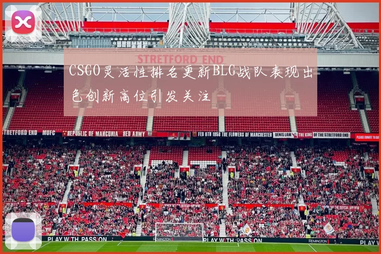 CSGO灵活性排名更新BLG战队表现出色创新高位引发关注
