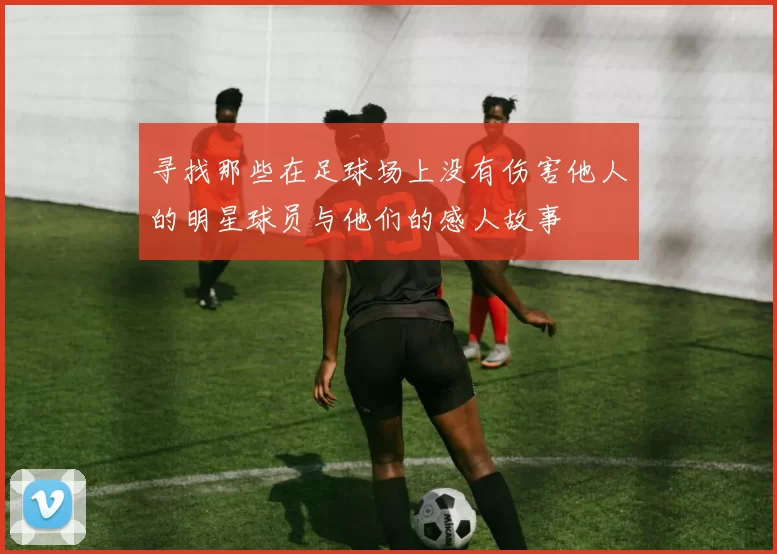 寻找那些在足球场上没有伤害他人的明星球员与他们的感人故事