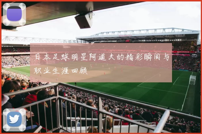 日本足球明星阿道夫的精彩瞬间与职业生涯回顾