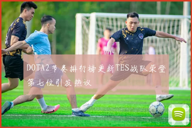 DOTA2节奏排行榜更新TES战队荣登第七位引发热议