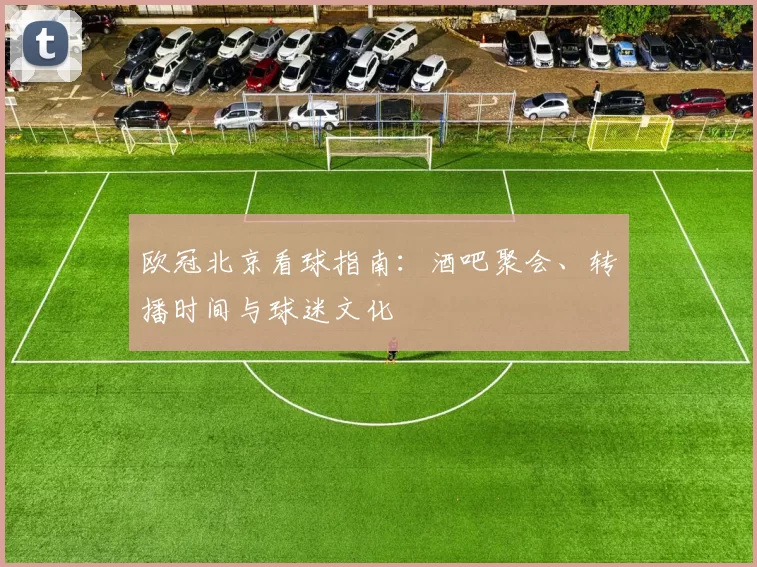 欧冠北京看球指南：酒吧聚会、转播时间与球迷文化
