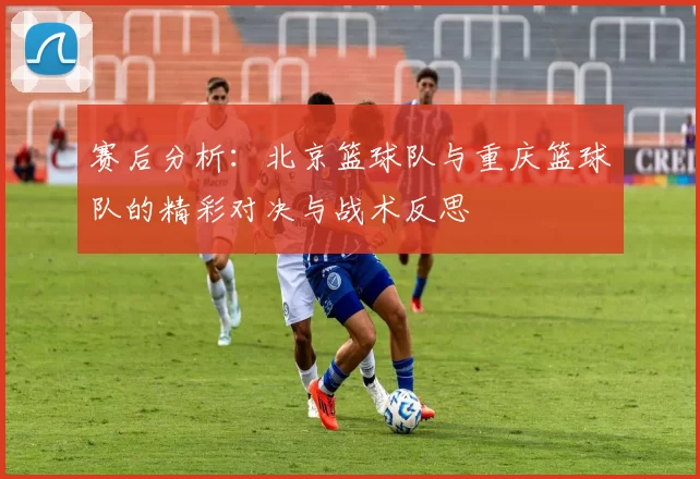 赛后分析：北京篮球队与重庆篮球队的精彩对决与战术反思