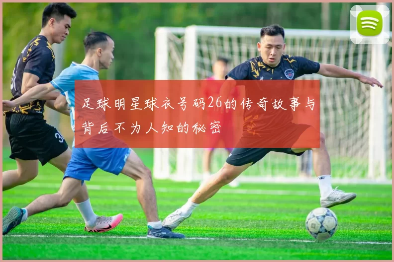 足球明星球衣号码26的传奇故事与背后不为人知的秘密