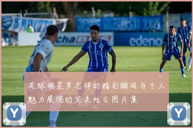足球明星罗志祥的精彩瞬间与个人魅力展现的完美结合图片集